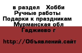 в раздел : Хобби. Ручные работы » Подарки к праздникам . Мурманская обл.,Гаджиево г.